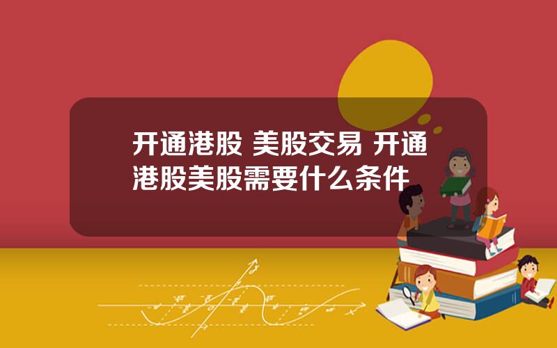开通港股 美股交易 开通港股美股需要什么条件